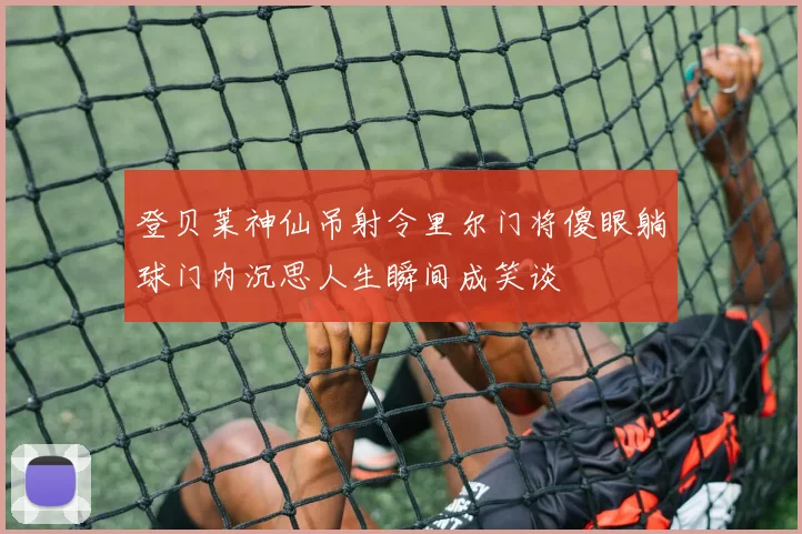 登贝莱神仙吊射令里尔门将傻眼躺球门内沉思人生瞬间成笑谈
