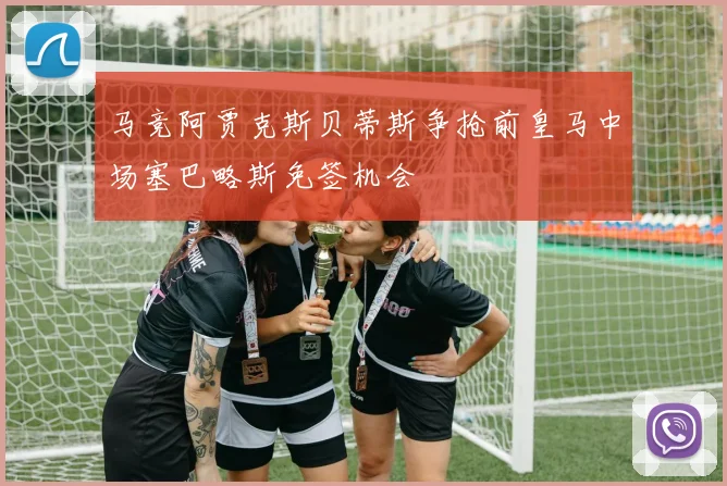 马竞阿贾克斯贝蒂斯争抢前皇马中场塞巴略斯免签机会