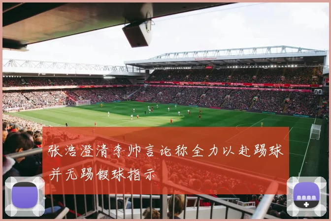 张浩澄清李帅言论称全力以赴踢球并无踢假球指示
