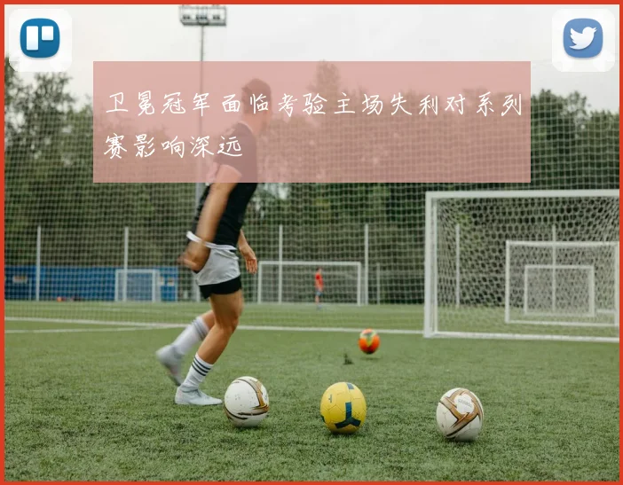 卫冕冠军面临考验主场失利对系列赛影响深远