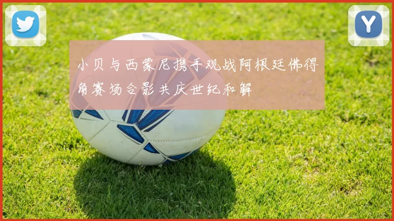 小贝与西蒙尼携手观战阿根廷佛得角赛场合影共庆世纪和解