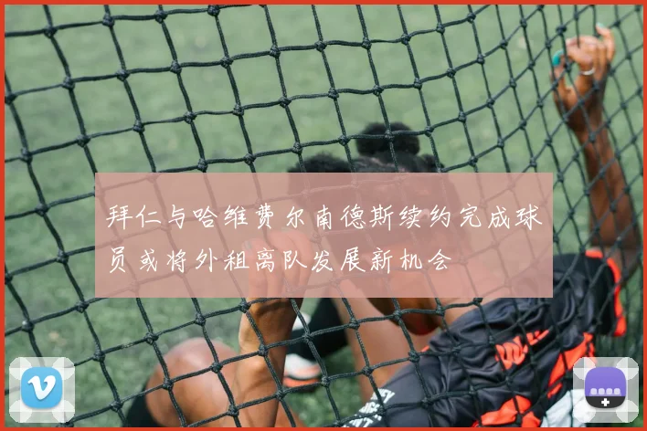 拜仁与哈维费尔南德斯续约完成球员或将外租离队发展新机会