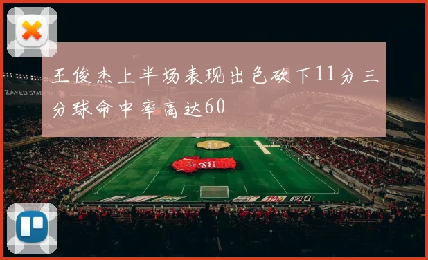 王俊杰上半场表现出色砍下11分三分球命中率高达60