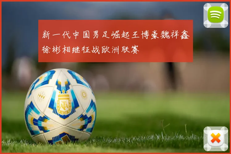 新一代中国男足崛起王博豪魏祥鑫徐彬相继征战欧洲联赛