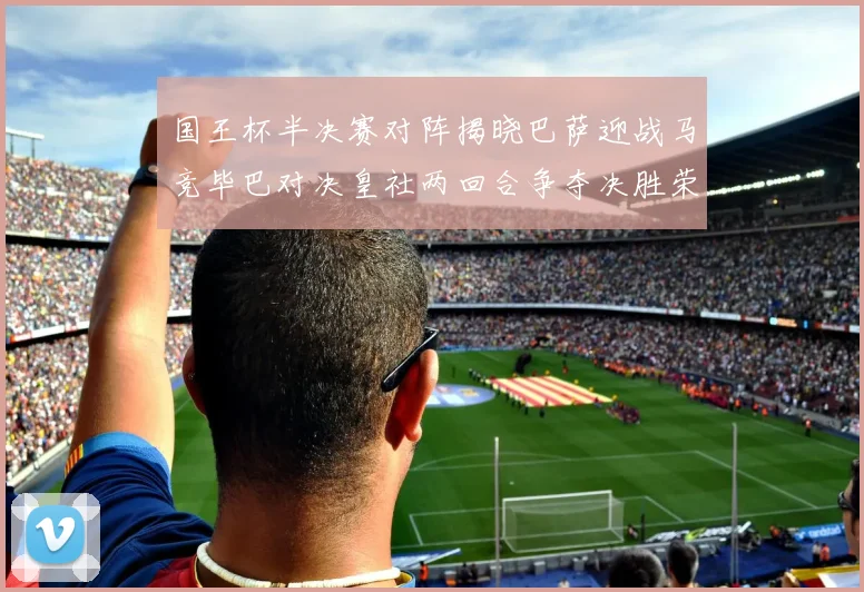 国王杯半决赛对阵揭晓巴萨迎战马竞毕巴对决皇社两回合争夺决胜荣耀