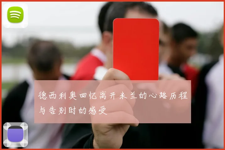 德西利奥回忆离开米兰的心路历程与告别时的感受