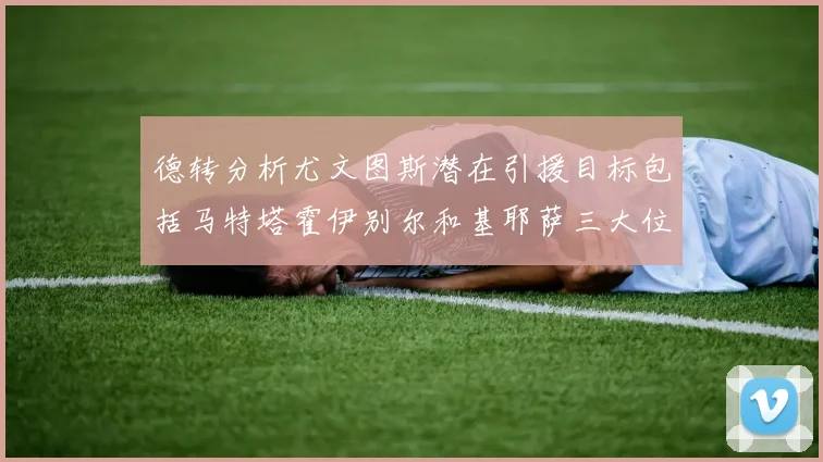德转分析尤文图斯潜在引援目标包括马特塔霍伊别尔和基耶萨三大位置补强方案