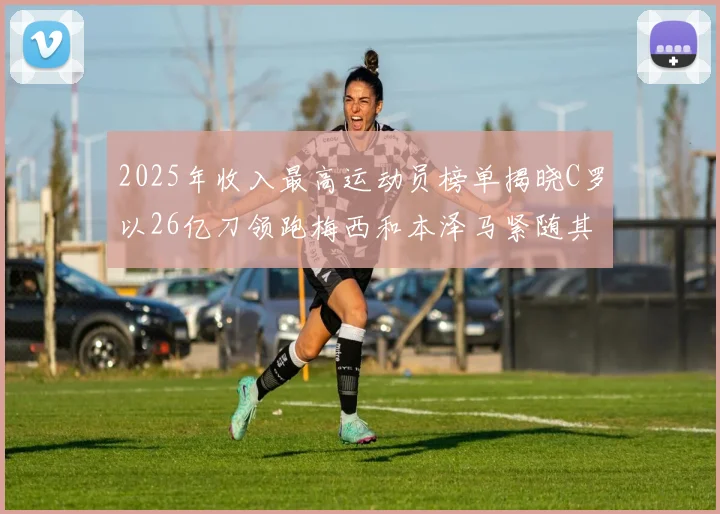 2025年收入最高运动员榜单揭晓C罗以26亿刀领跑梅西和本泽马紧随其后