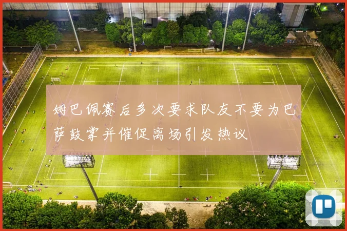 姆巴佩赛后多次要求队友不要为巴萨鼓掌并催促离场引发热议