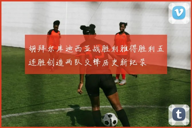 胡拜尔库迪西亚战胜利雅得胜利五连胜创造两队交锋历史新纪录