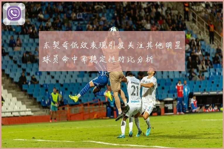 东契奇低效表现引发关注其他明星球员命中率稳定性对比分析
