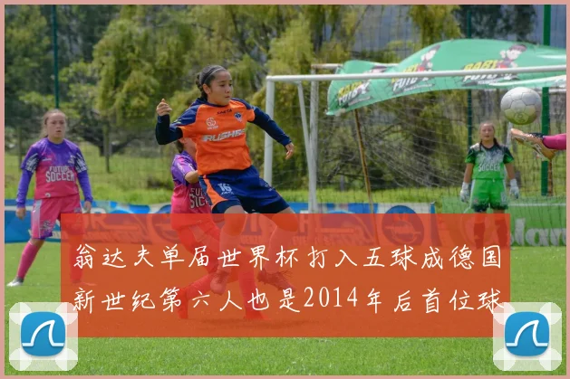 翁达夫单届世界杯打入五球成德国新世纪第六人也是2014年后首位球员