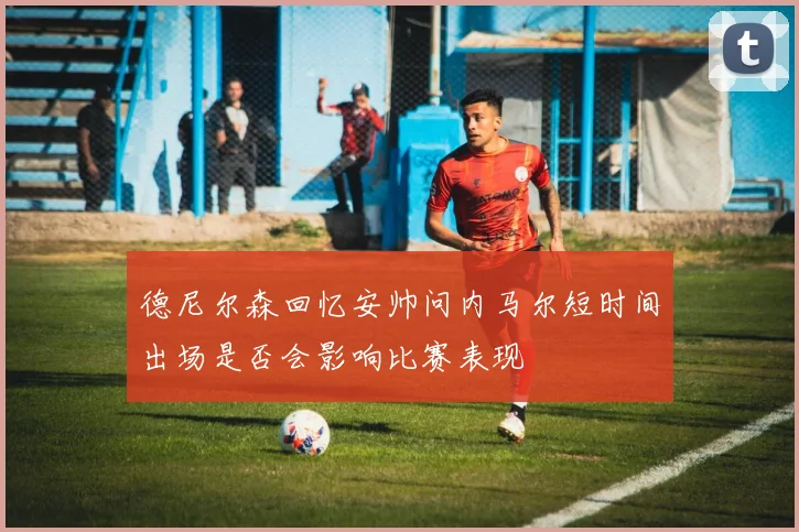 德尼尔森回忆安帅问内马尔短时间出场是否会影响比赛表现