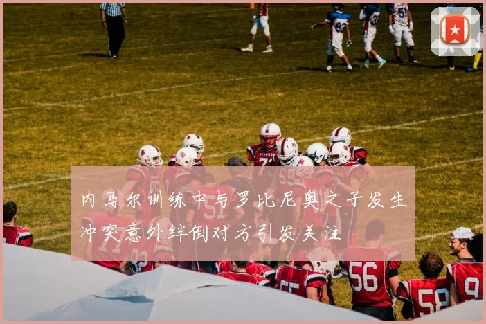 内马尔训练中与罗比尼奥之子发生冲突意外绊倒对方引发关注