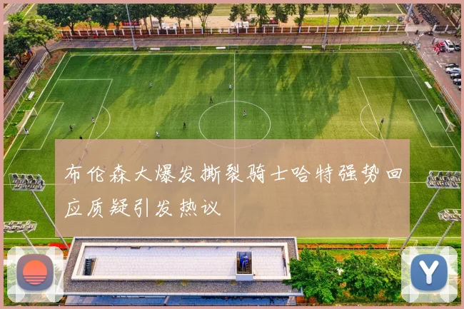 布伦森大爆发撕裂骑士哈特强势回应质疑引发热议