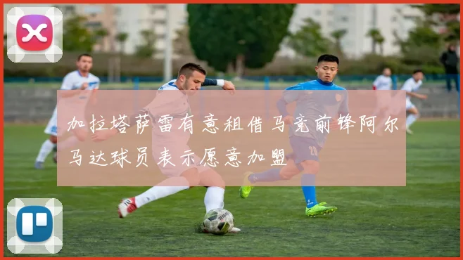 加拉塔萨雷有意租借马竞前锋阿尔马达球员表示愿意加盟