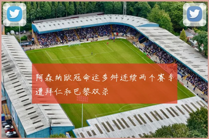 阿森纳欧冠命运多舛连续两个赛季遭拜仁和巴黎双杀