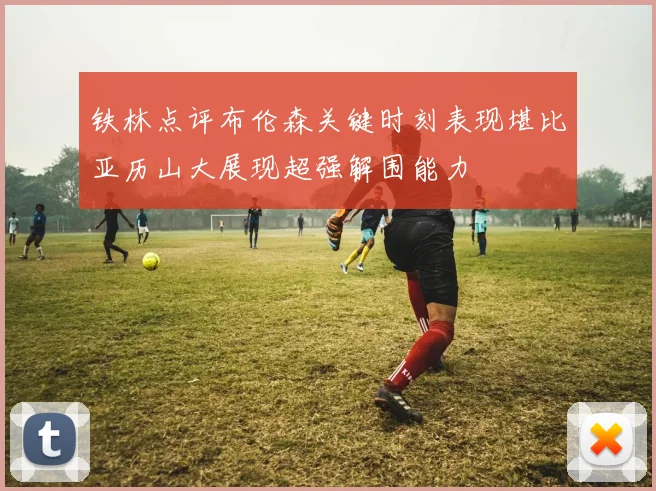 铁林点评布伦森关键时刻表现堪比亚历山大展现超强解围能力