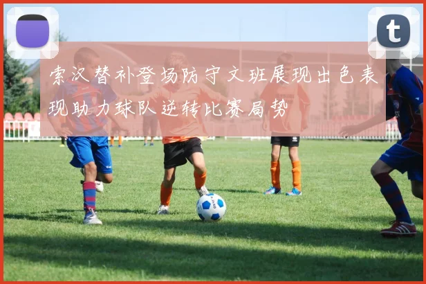 索汉替补登场防守文班展现出色表现助力球队逆转比赛局势