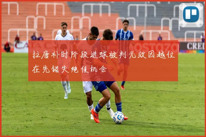 拉唐补时阶段进球被判无效因越位在先错失绝佳机会
