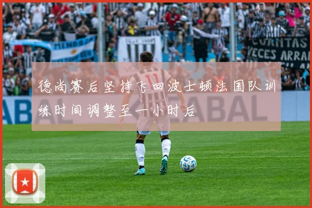 德尚赛后坚持飞回波士顿法国队训练时间调整至一小时后