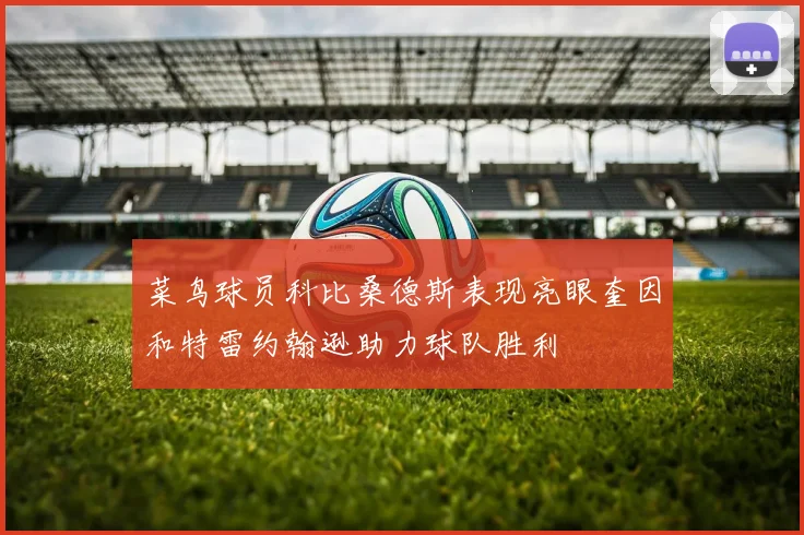 菜鸟球员科比桑德斯表现亮眼奎因和特雷约翰逊助力球队胜利