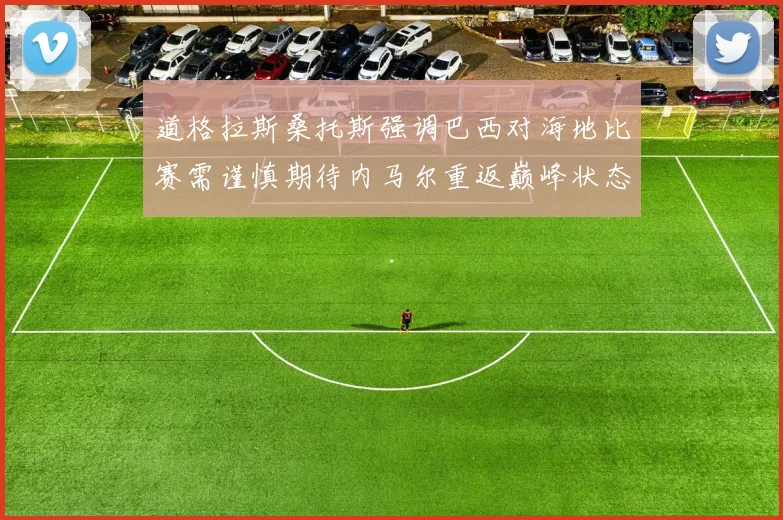 道格拉斯桑托斯强调巴西对海地比赛需谨慎期待内马尔重返巅峰状态