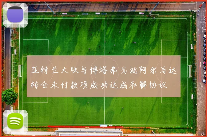 亚特兰大联与博塔弗戈就阿尔马达转会未付款项成功达成和解协议