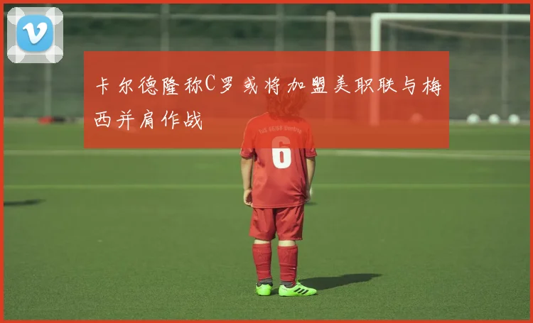 卡尔德隆称C罗或将加盟美职联与梅西并肩作战