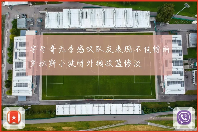 字母哥无奈感叹队友表现不佳特纳罗林斯小波特外线投篮惨淡
