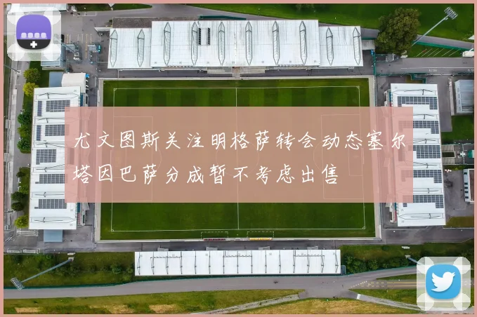 尤文图斯关注明格萨转会动态塞尔塔因巴萨分成暂不考虑出售