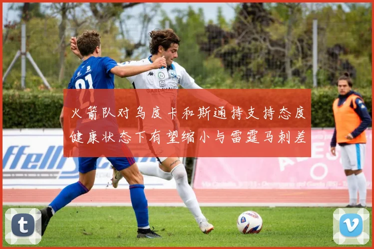 火箭队对乌度卡和斯通持支持态度健康状态下有望缩小与雷霆马刺差距