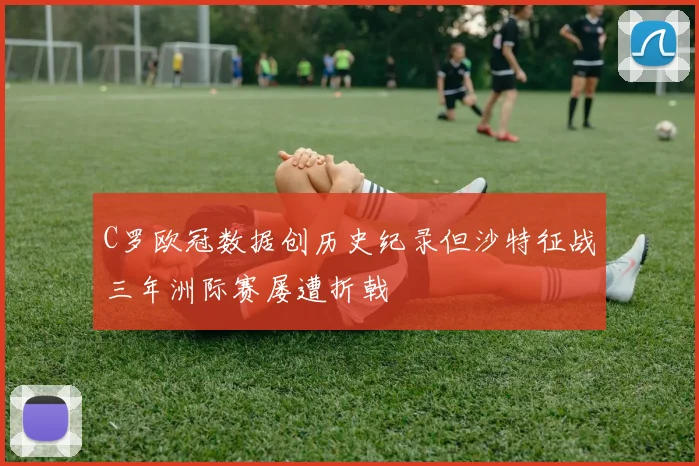 C罗欧冠数据创历史纪录但沙特征战三年洲际赛屡遭折戟