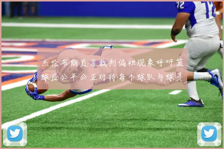 杰伦布朗直言裁判偏袒现象呼吁篮球应公平公正对待每个球队与球员