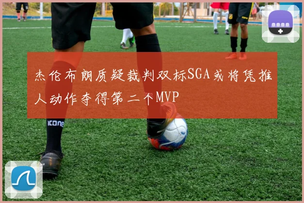 杰伦布朗质疑裁判双标SGA或将凭推人动作夺得第二个MVP