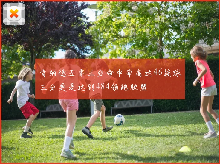 肯纳德五季三分命中率高达46接球三分更是达到484领跑联盟
