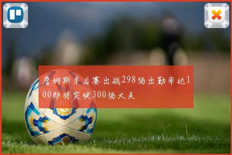 詹姆斯季后赛出战298场出勤率达100即将突破300场大关